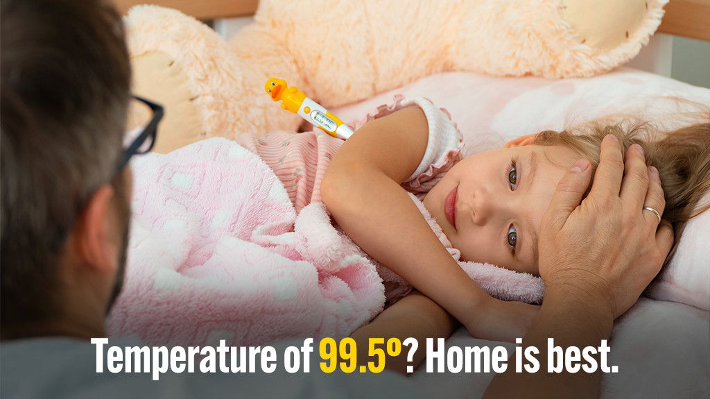 Photo of sick child with text: Temperature of 99.5? Home is best.
